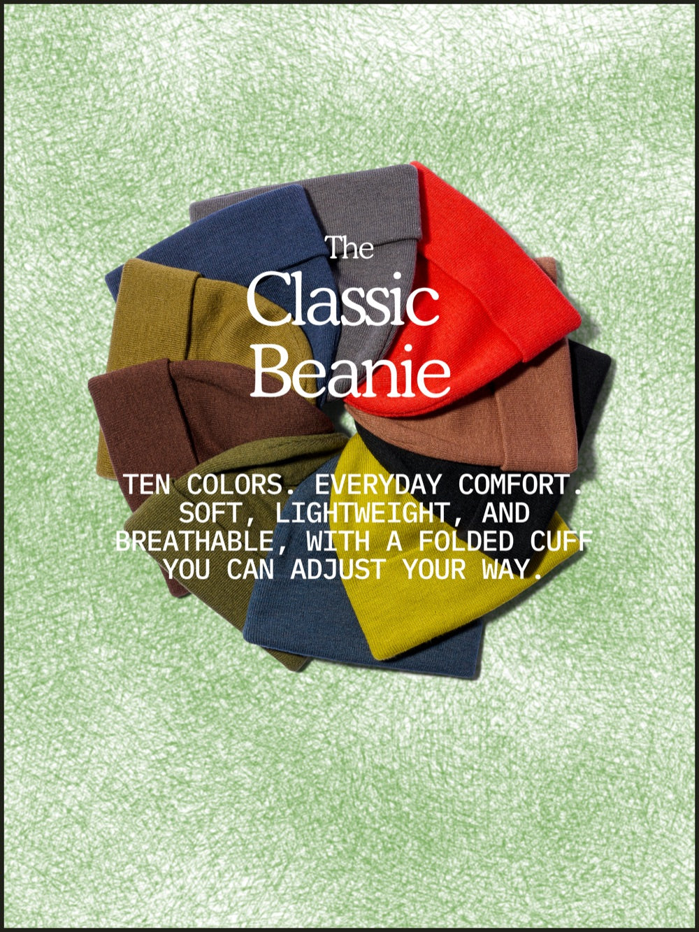 The Classic Beanie. Ten colors. Everyday comfort. Soft, lightweight, and breathable, with a folded cuff you can adjust your way.
